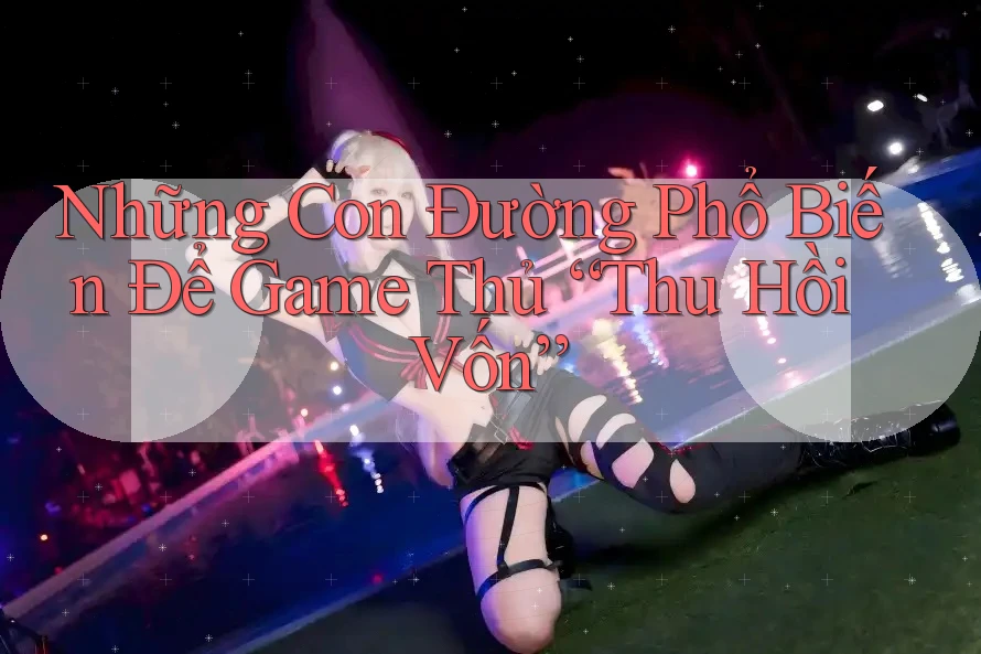 Những Con Đường Phổ Biến Để Game Thủ “Thu Hồi Vốn”
