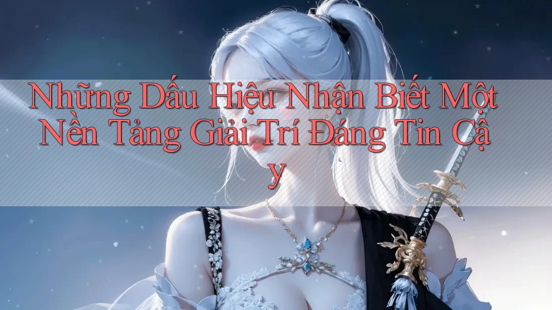 Những Dấu Hiệu Nhận Biết Một Nền Tảng Giải Trí Đáng Tin Cậy