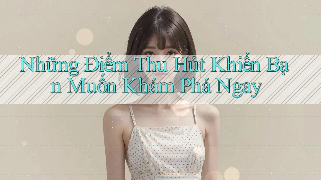 Những Điểm Thu Hút Khiến Bạn Muốn Khám Phá Ngay