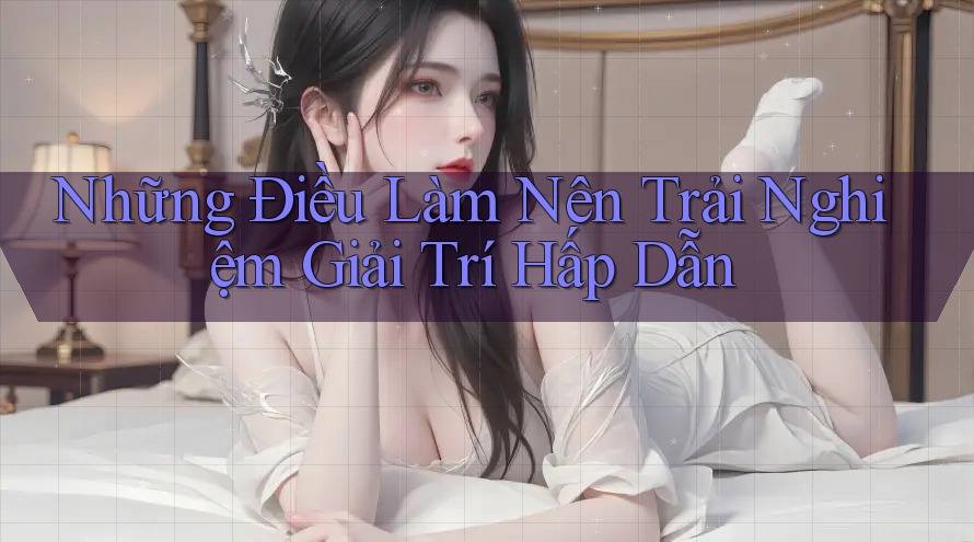 Những Điều Làm Nên Trải Nghiệm Giải Trí Hấp Dẫn