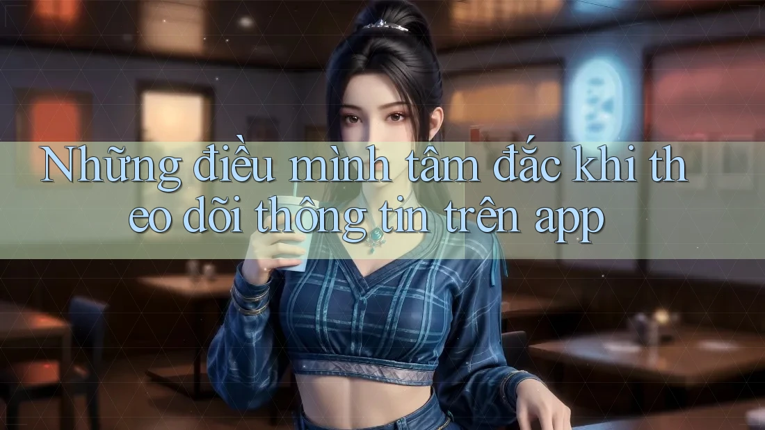 Những điều mình tâm đắc khi theo dõi thông tin trên app
