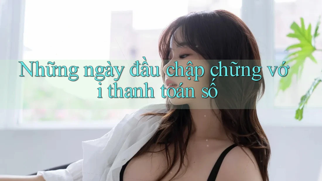 Những ngày đầu chập chững với thanh toán số Những ngày đầu chập chững với thanh toán số