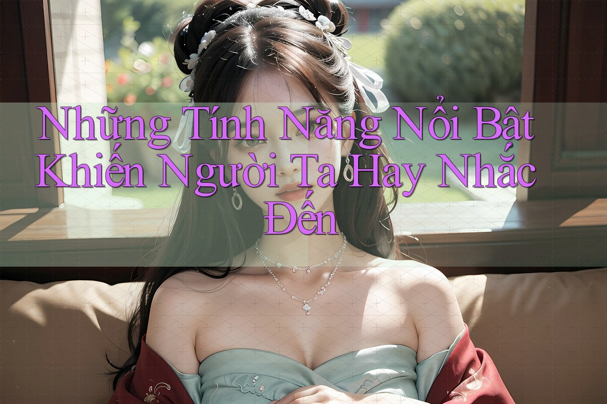Những Tính Năng Nổi Bật Khiến Người Ta Hay Nhắc Đến Những Tính Năng Nổi Bật Khiến Người Ta Hay Nhắc Đến