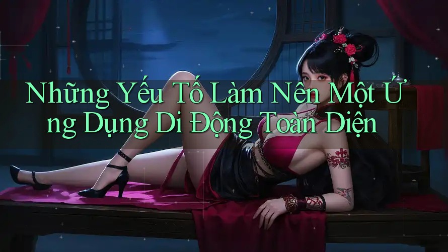 Những Yếu Tố Làm Nên Một Ứng Dụng Di Động Toàn Diện