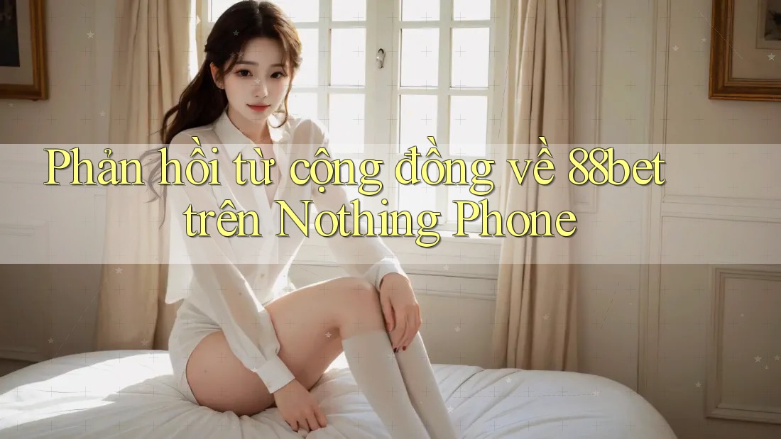 Phản hồi từ cộng đồng về 88bet trên Nothing Phone