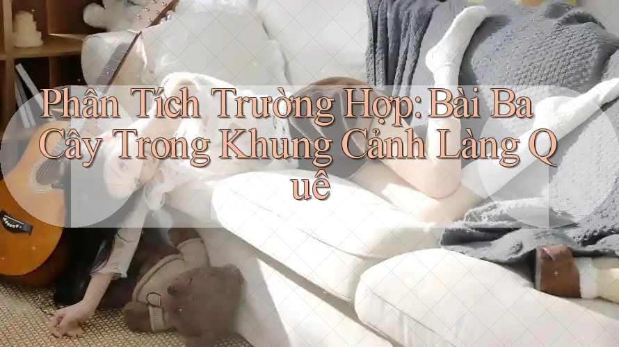 Phân Tích Trường Hợp: Bài Ba Cây Trong Khung Cảnh Làng Quê