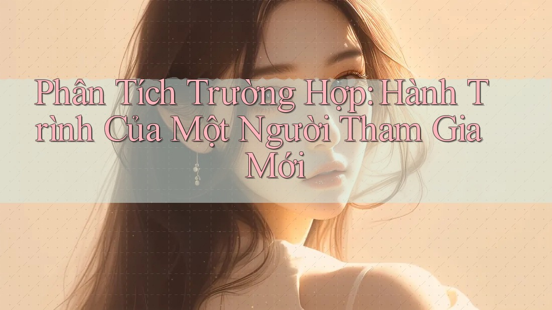 Phân Tích Trường Hợp: Hành Trình Của Một Người Tham Gia Mới