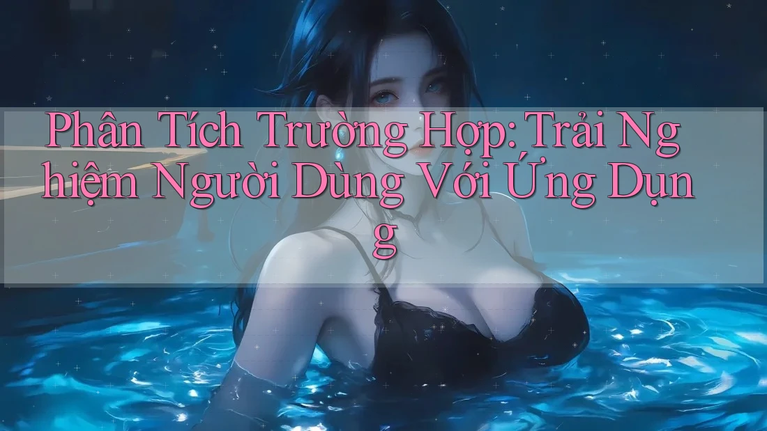 Phân Tích Trường Hợp: Trải Nghiệm Người Dùng Với Ứng Dụng Phân Tích Trường Hợp: Trải Nghiệm Người Dùng Với Ứng Dụng