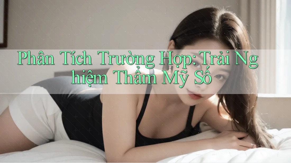 Phân Tích Trường Hợp: Trải Nghiệm Thẩm Mỹ Số