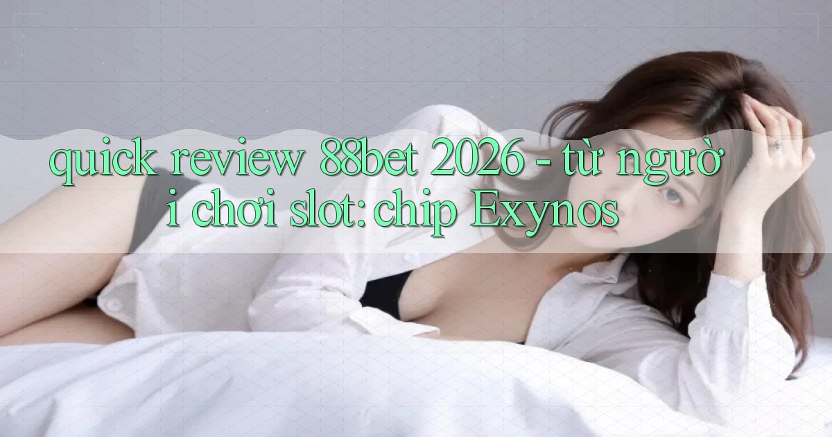 quick review 88bet 2026   từ người chơi slot chip Exynos