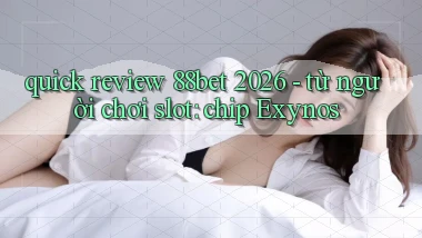 quick review 88bet 2026   từ người chơi slot chip Exynos