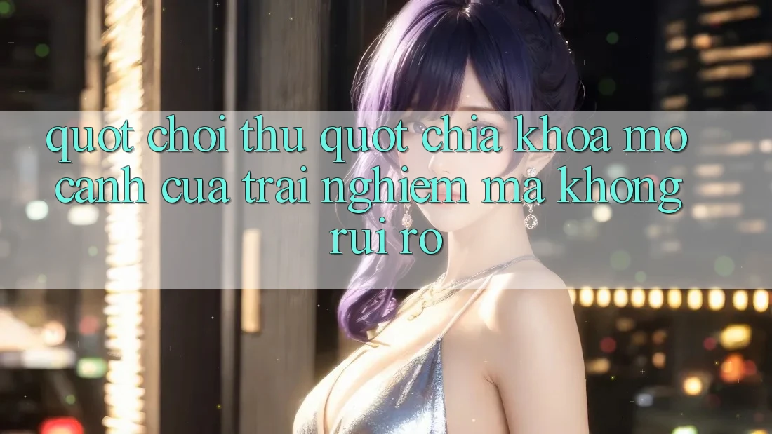 " Chơi Thử" - Chìa Khóa Mở Cánh Cửa Trải Nghiệm Mà Không Rủi Ro