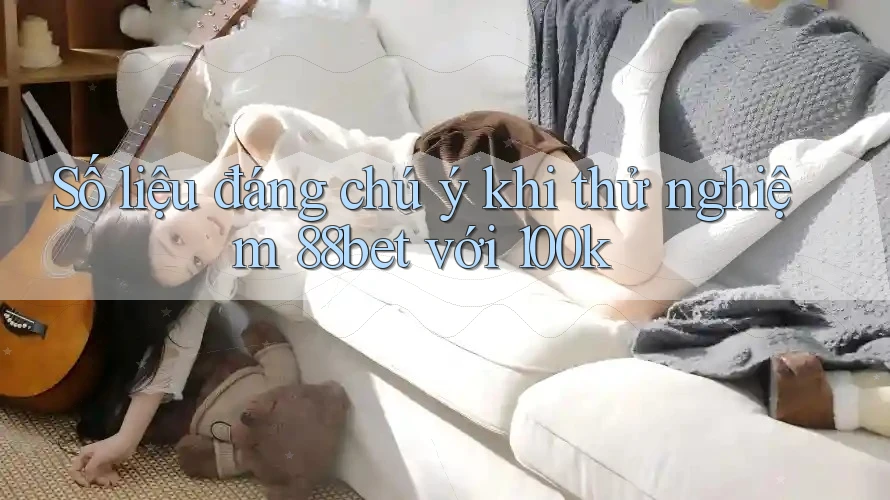 Số liệu đáng chú ý khi thử nghiệm 88bet với 100k