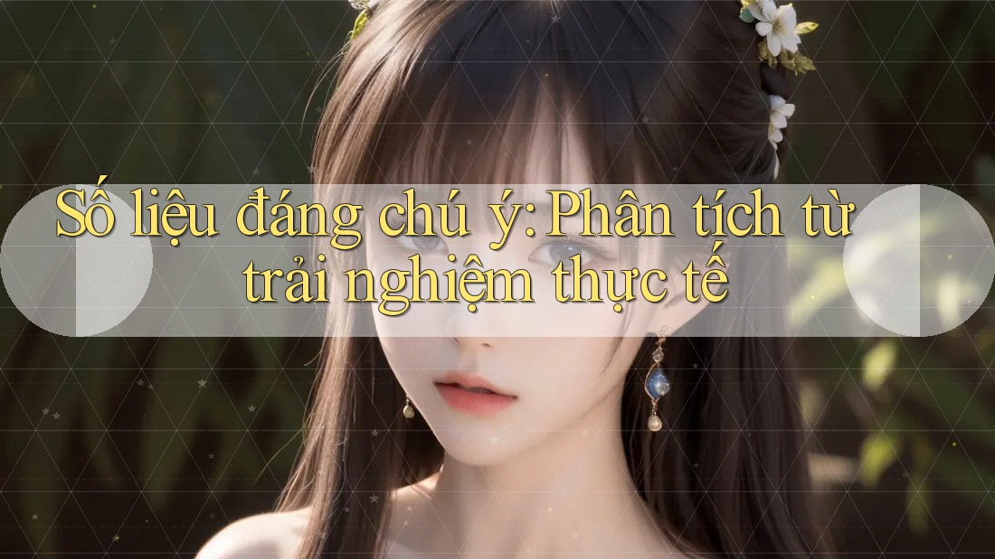 Số liệu đáng chú ý: Phân tích từ trải nghiệm thực tế