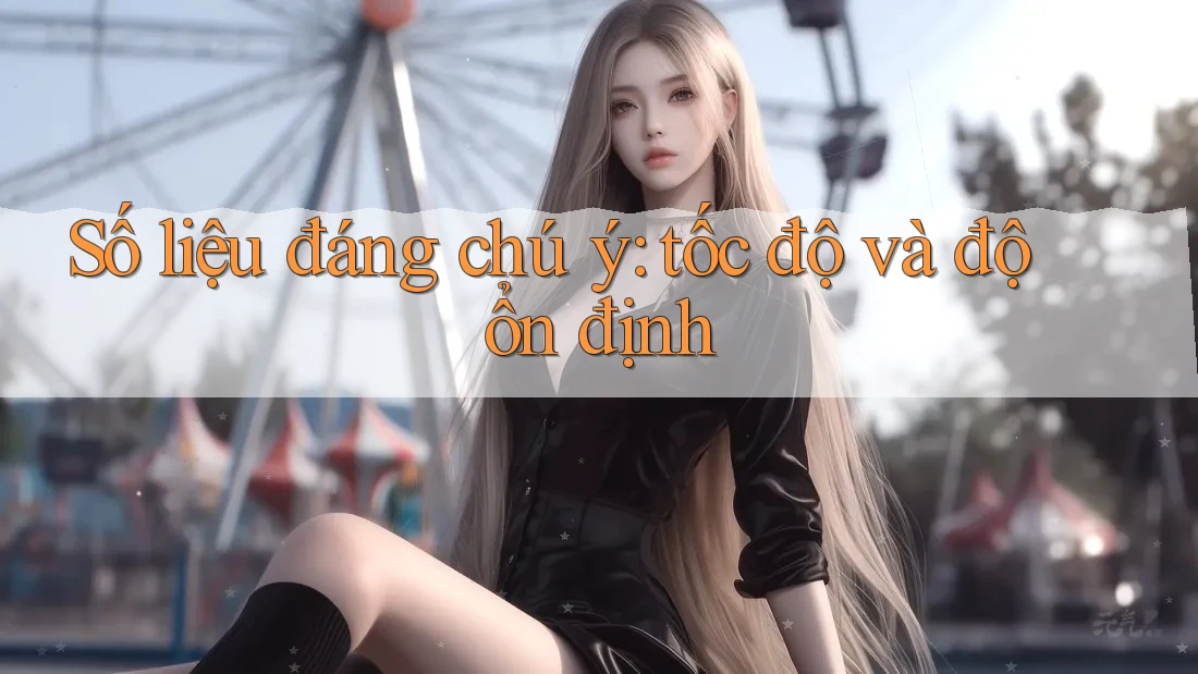 Số liệu đáng chú ý: tốc độ và độ ổn định