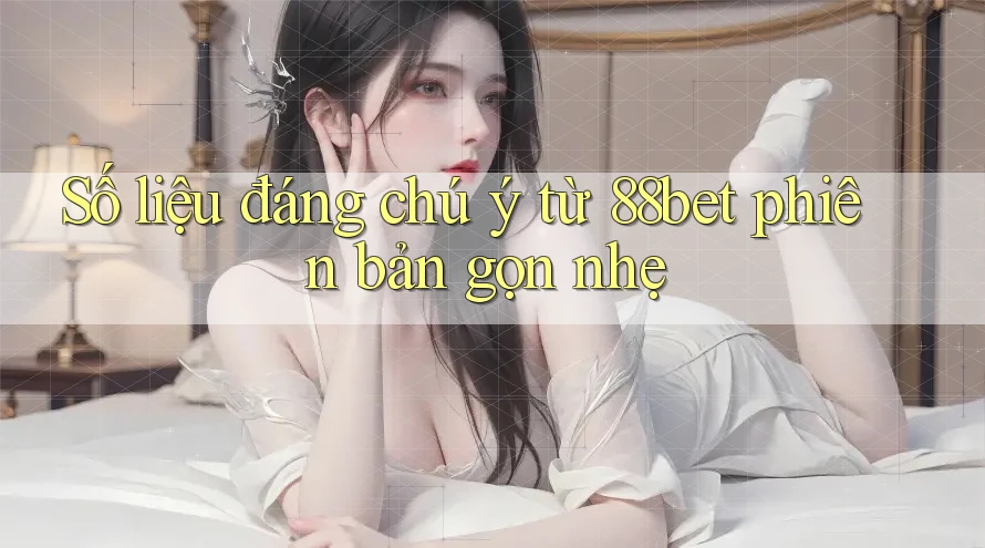 Số liệu đáng chú ý từ 88bet phiên bản gọn nhẹ