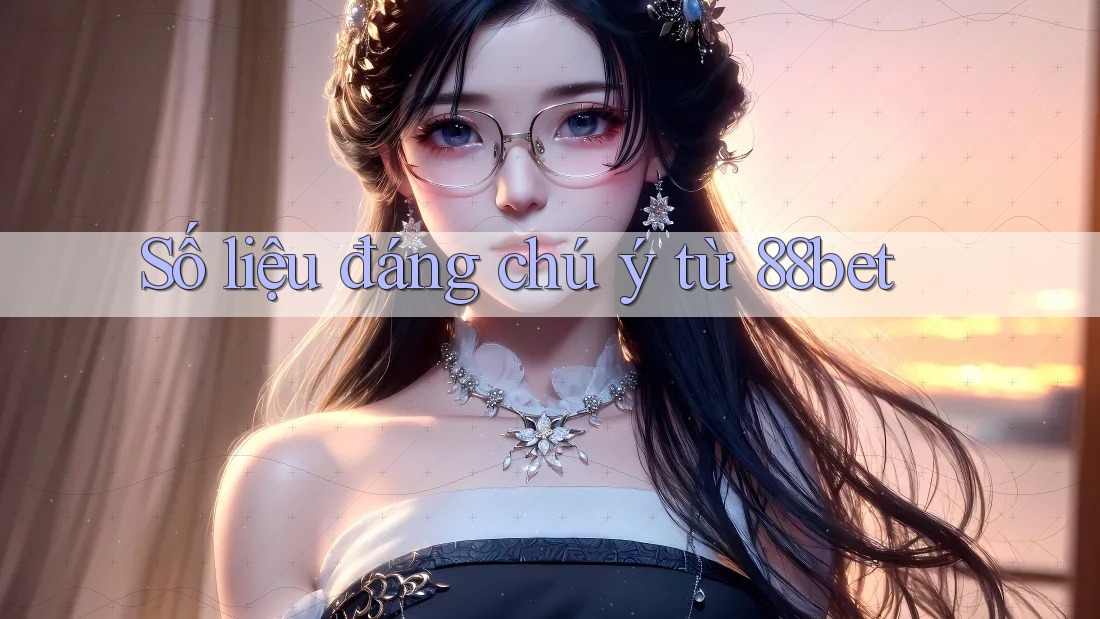 Số liệu đáng chú ý từ 88bet
