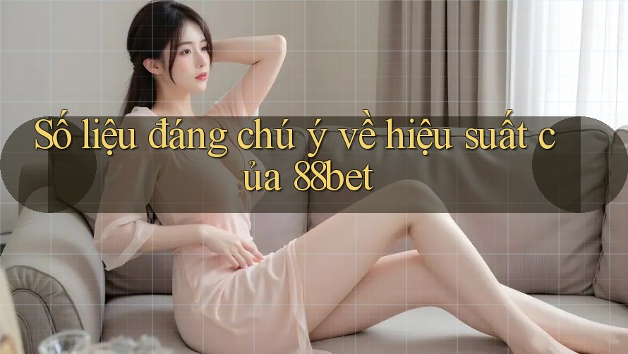 Số liệu đáng chú ý về hiệu suất của 88bet