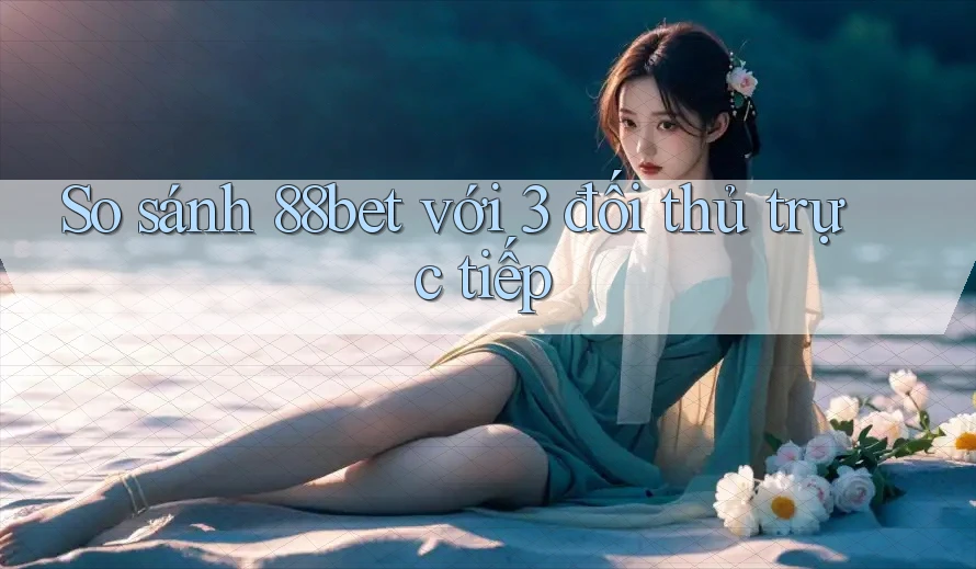 So sánh 88bet với 3 đối thủ trực tiếp