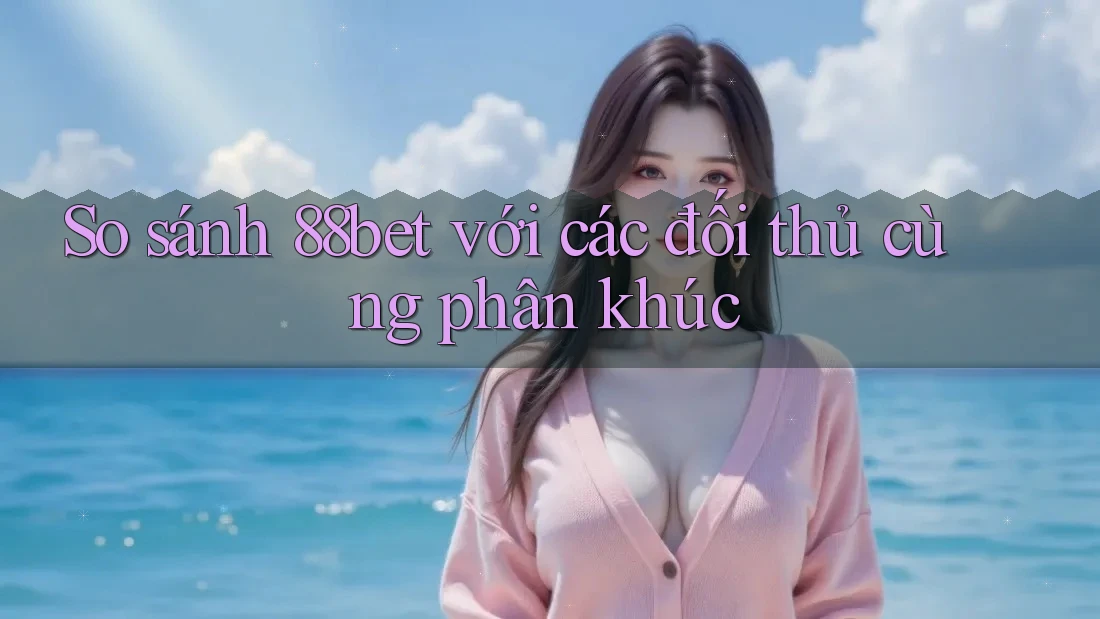 So sánh 88bet với các đối thủ cùng phân khúc
