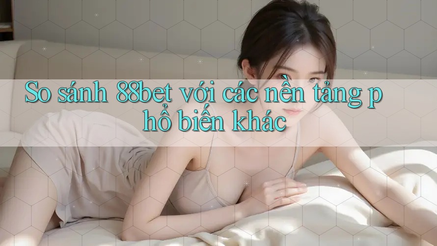 So sánh 88bet với các nền tảng phổ biến khác