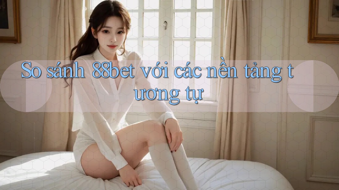 So sánh 88bet với các nền tảng tương tự