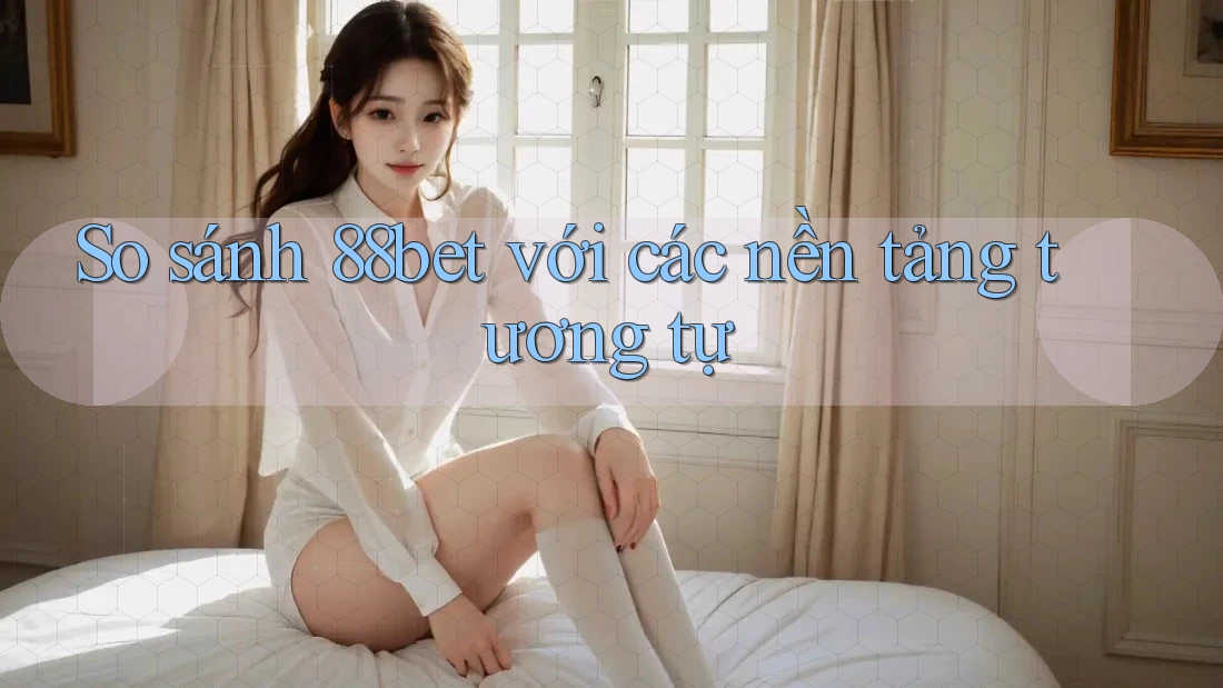 So sánh 88bet với các nền tảng tương tự
