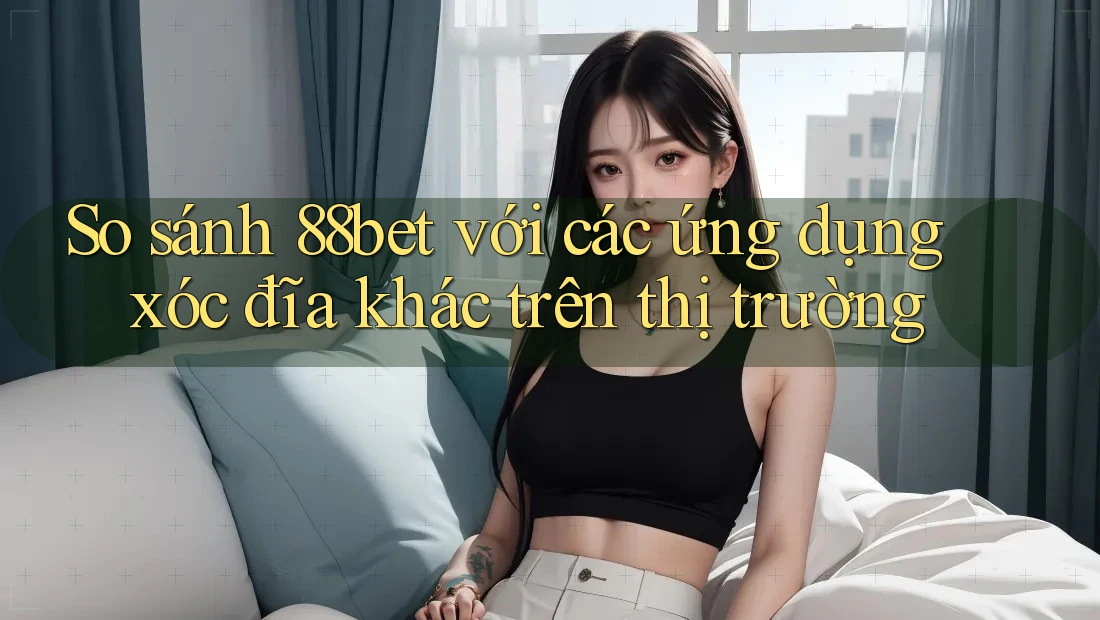 So sánh 88bet với các ứng dụng xóc đĩa khác trên thị trường