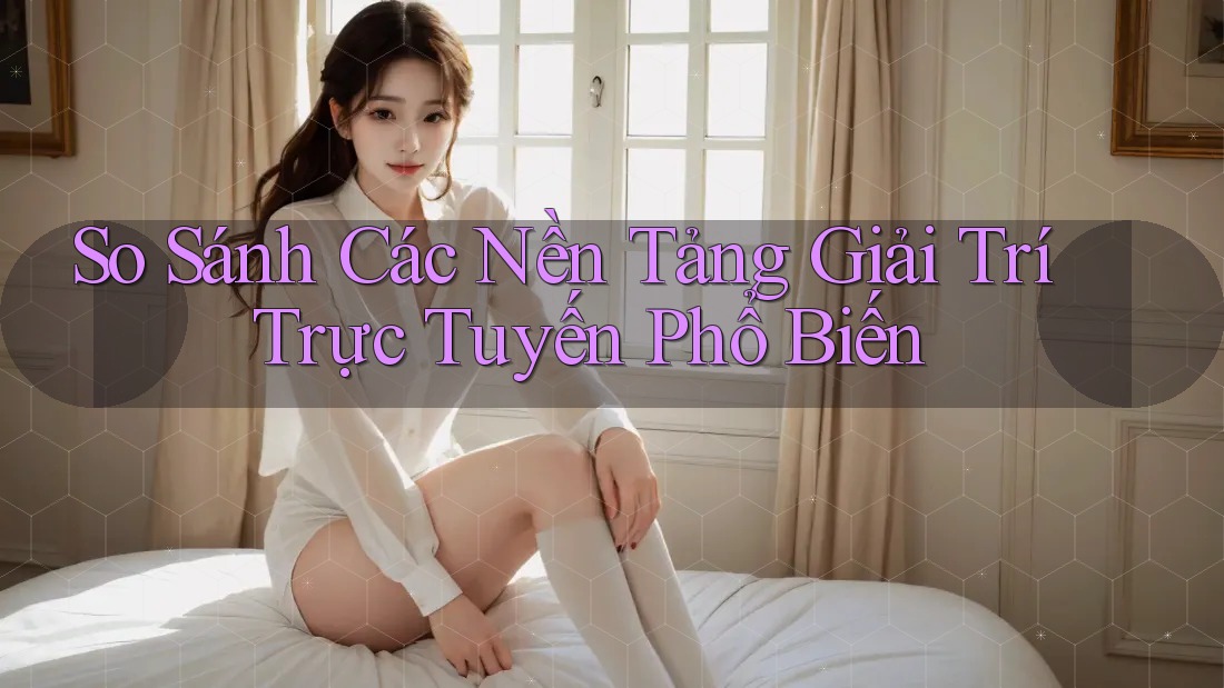 So Sánh Các Nền Tảng Giải Trí Trực Tuyến Phổ Biến