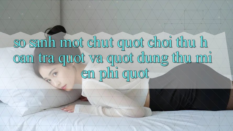 So Sánh Một Chút: " Chơi Thử Hoàn Trả" và " Dùng Thử Miễn Phí"