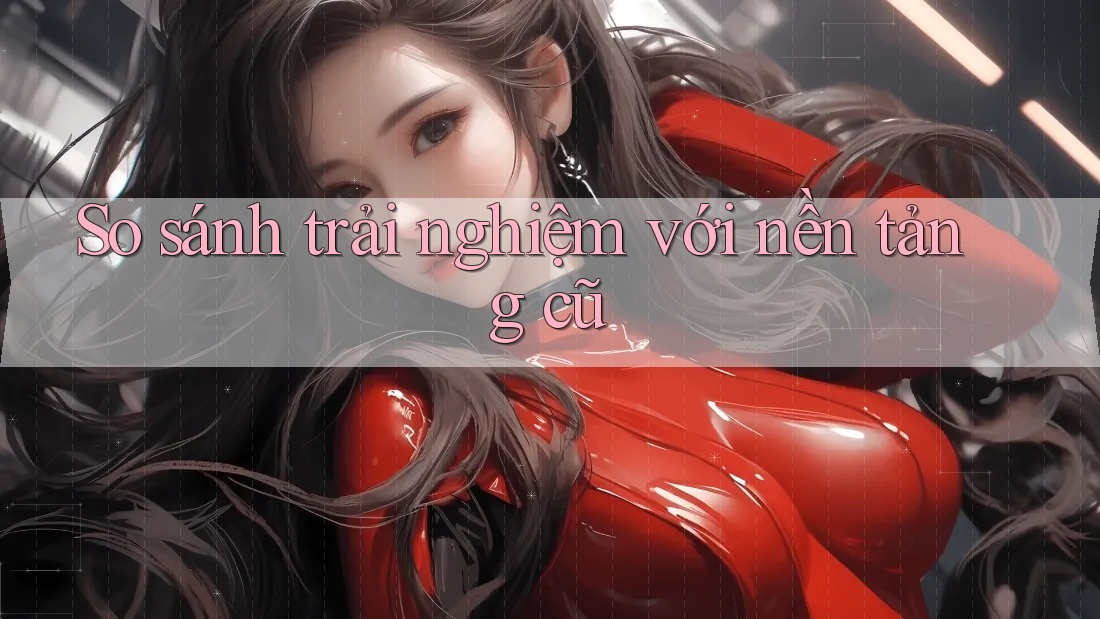 So sánh trải nghiệm với nền tảng cũ