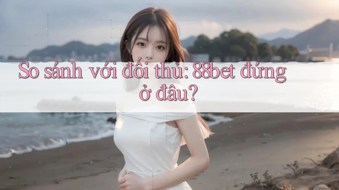 So sánh với đối thủ: 88bet đứng ở đâu?