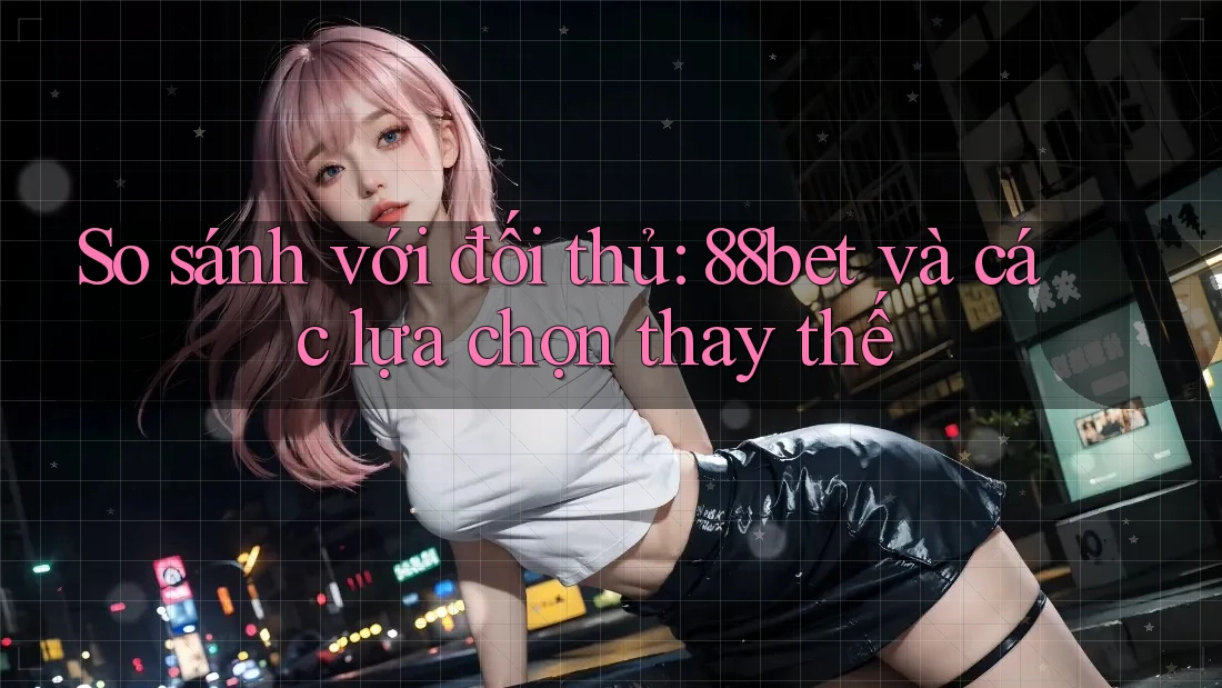 So sánh với đối thủ: 88bet và các lựa chọn thay thế So sánh với đối thủ: 88bet và các lựa chọn thay thế