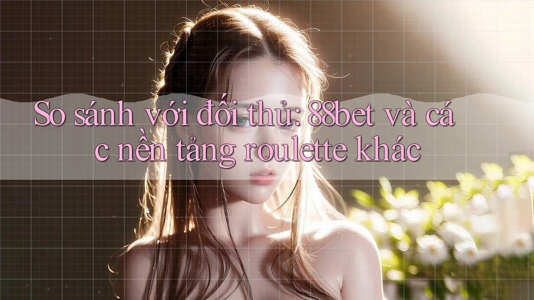 So sánh với đối thủ: 88bet và các nền tảng roulette khác