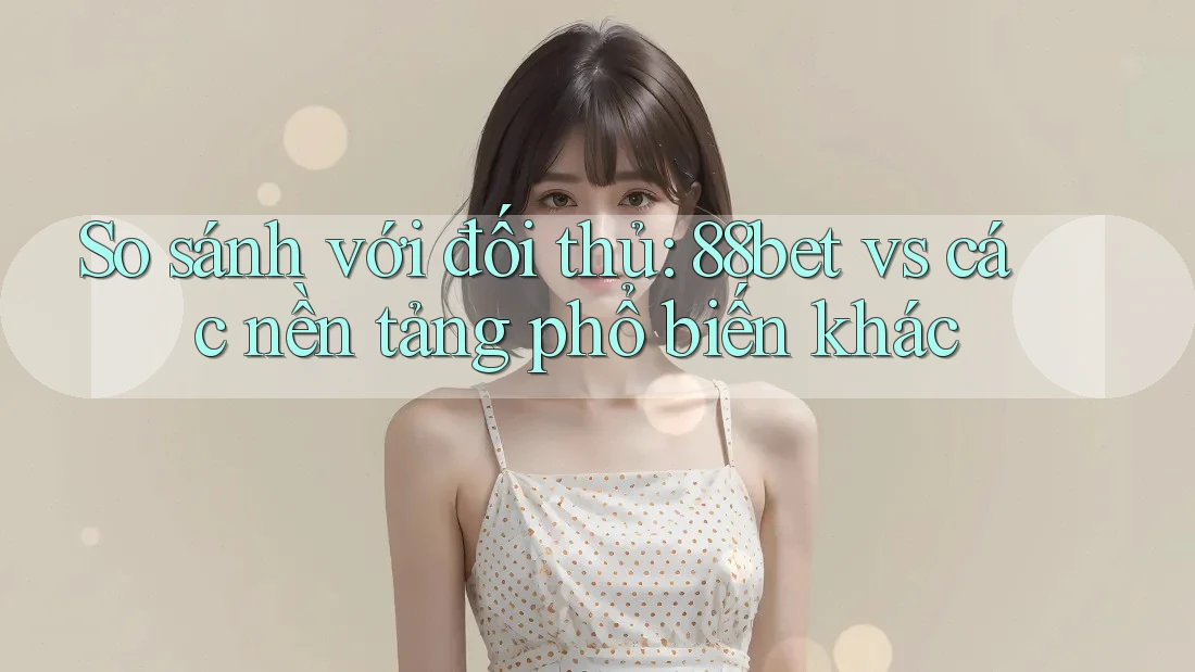 So sánh với đối thủ: 88bet vs các nền tảng phổ biến khác