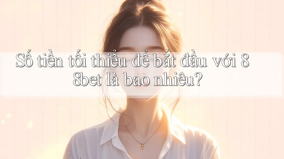Số tiền tối thiểu để bắt đầu với 88bet là bao nhiêu? Số tiền tối thiểu để bắt đầu với 88bet là bao nhiêu?