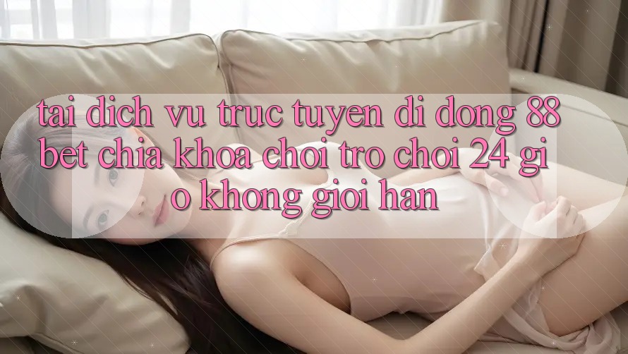 Tải Dịch vụ trực tuyến di động 88bet - Chìa Khóa Chơi Trò chơi 24 Giờ Không Giới Hạn