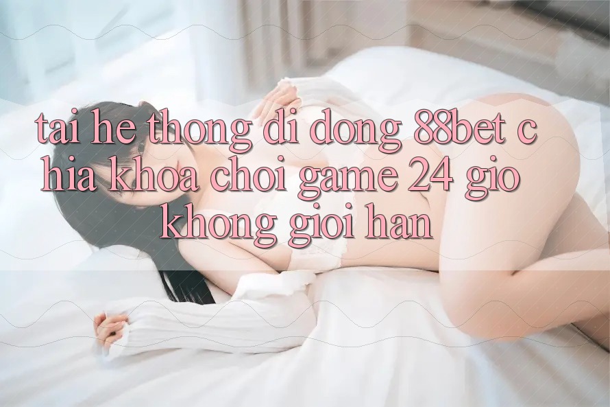 Tải Hệ thống di động 88bet - Chìa Khóa Chơi Game 24 Giờ Không Giới Hạn