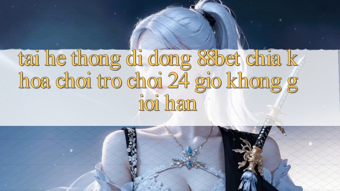 Tải Hệ thống di động 88bet - Chìa Khóa Chơi Trò chơi 24 Giờ Không Giới Hạn