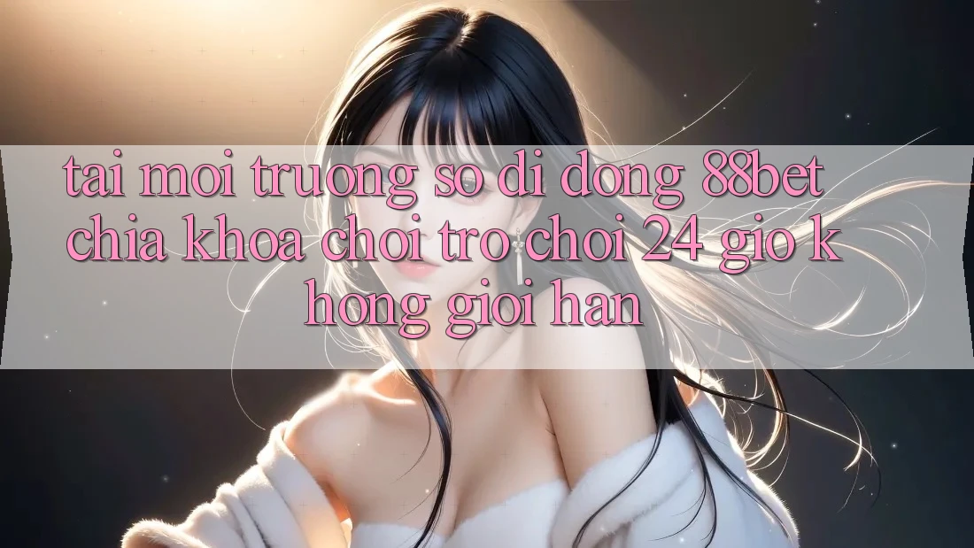 Tải Môi trường số di động 88bet - Chìa Khóa Chơi Trò chơi 24 Giờ Không Giới Hạn