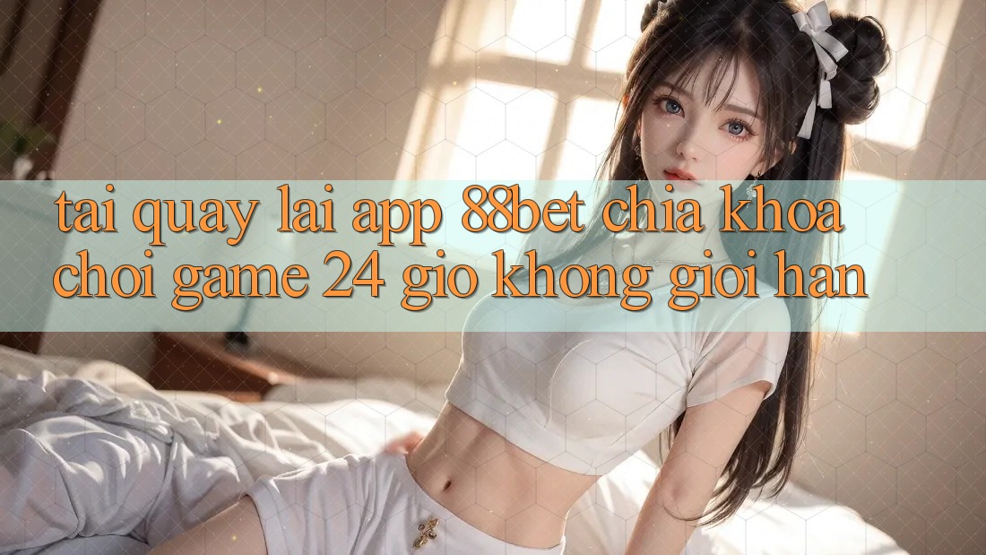 Tải quay lại App 88bet - Chìa Khóa Chơi Game 24 Giờ Không Giới Hạn