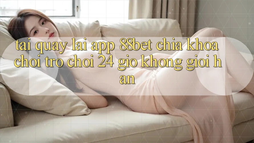 Tải quay lại App 88bet - Chìa Khóa Chơi Trò chơi 24 Giờ Không Giới Hạn