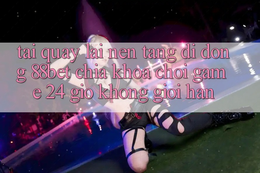 Tải quay lại Nền tảng di động 88bet - Chìa Khóa Chơi Game 24 Giờ Không Giới Hạn