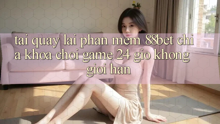 Tải quay lại Phần mềm 88bet - Chìa Khóa Chơi Game 24 Giờ Không Giới Hạn