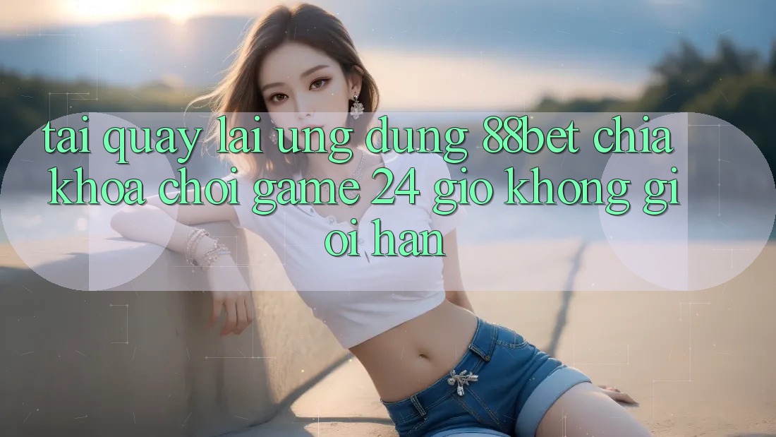 Tải quay lại Ứng Dụng 88bet - Chìa Khóa Chơi Game 24 Giờ Không Giới Hạn