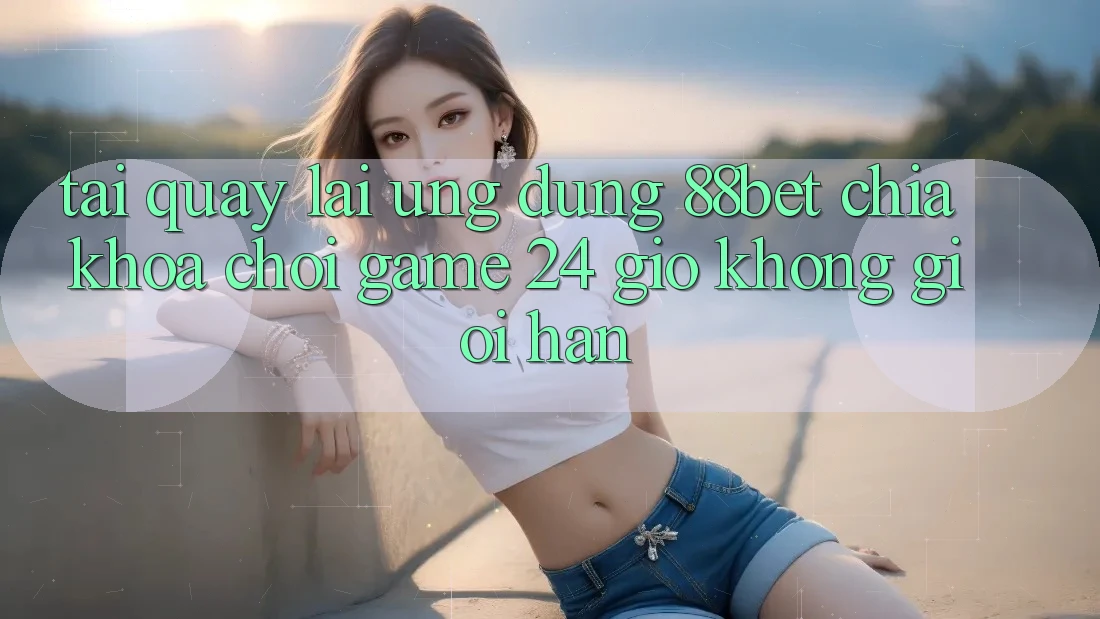 Tải quay lại Ứng Dụng 88bet - Chìa Khóa Chơi Game 24 Giờ Không Giới Hạn