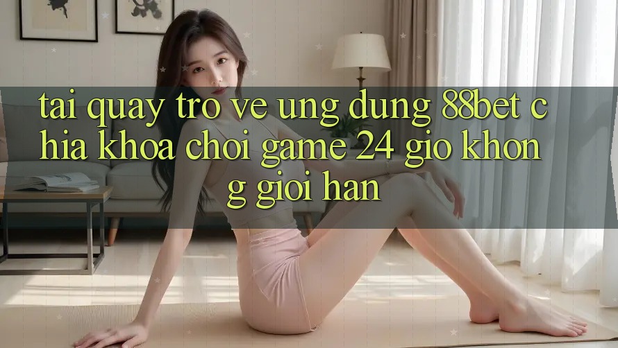 Tải quay trở về Ứng Dụng 88bet - Chìa Khóa Chơi Game 24 Giờ Không Giới Hạn Tải quay trở về Ứng Dụng 88bet - Chìa Khóa Chơi Game 24 Giờ Không Giới Hạn
