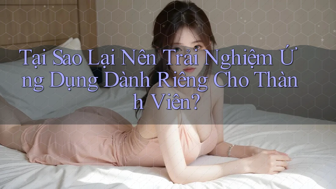 Tại Sao Lại Nên Trải Nghiệm Ứng Dụng Dành Riêng Cho Thành Viên? Tại Sao Lại Nên Trải Nghiệm Ứng Dụng Dành Riêng Cho Thành Viên?