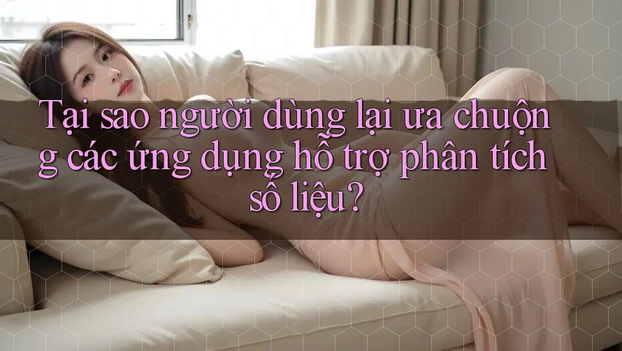 Tại sao người dùng lại ưa chuộng các ứng dụng hỗ trợ phân tích số liệu?