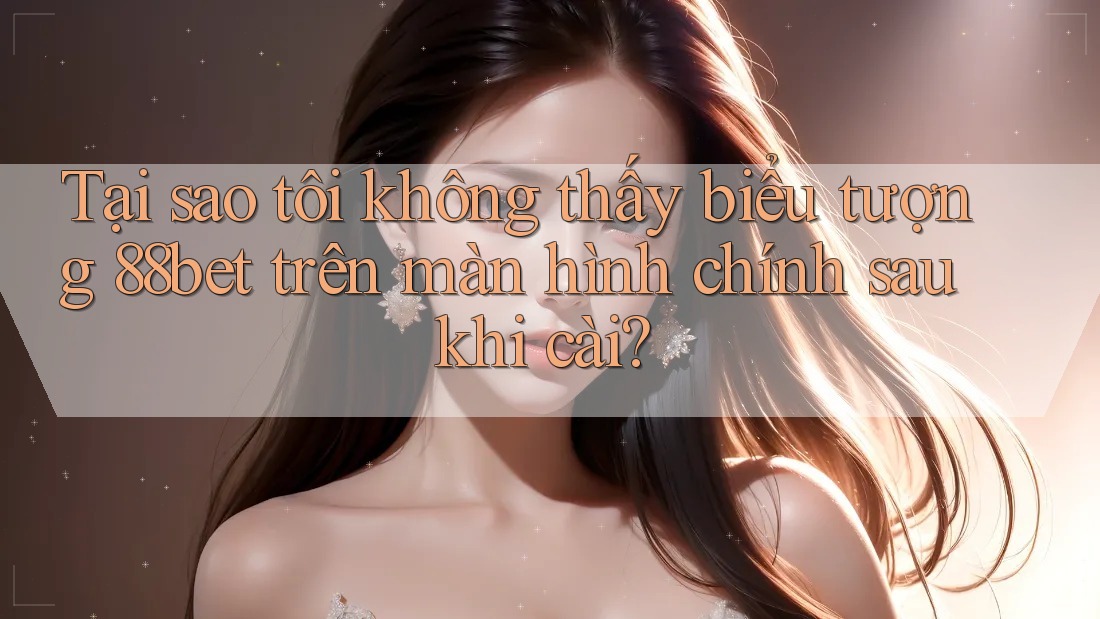 Tại sao tôi không thấy biểu tượng 88bet trên màn hình chính sau khi cài?